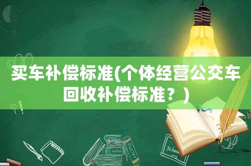 買車補(bǔ)償標(biāo)準(zhǔn)(個(gè)體經(jīng)營公交車回收補(bǔ)償標(biāo)準(zhǔn)？)