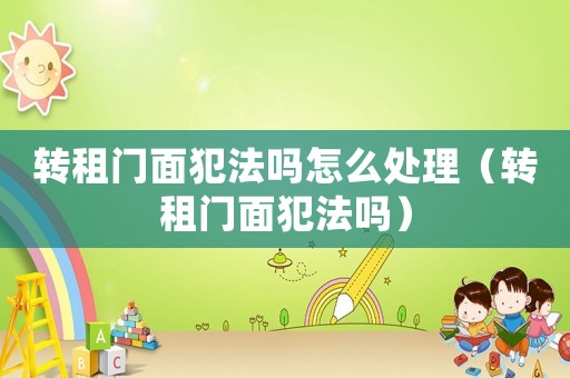 轉租門面犯法嗎怎么處理（轉租門面犯法嗎）