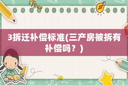 3拆遷補(bǔ)償標(biāo)準(zhǔn)(三產(chǎn)房被拆有補(bǔ)償嗎？)