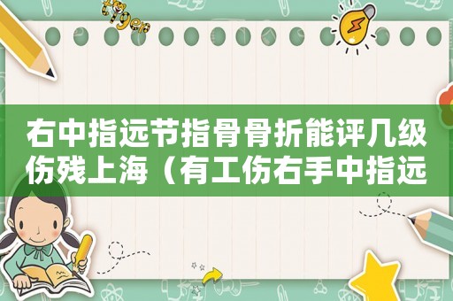 右中指遠節指骨骨折能評幾級傷殘上海（有工傷右手中指遠節骨折評上殘的）