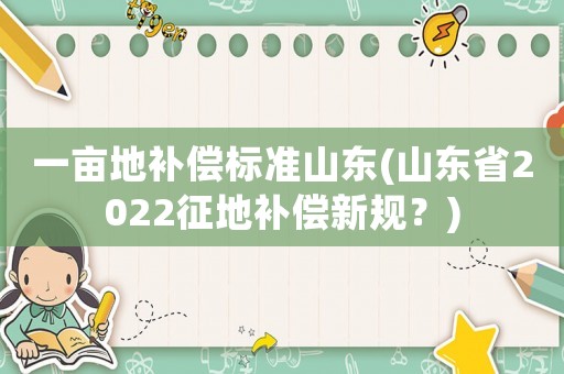 一畝地補償標(biāo)準(zhǔn)山東(山東省2022征地補償新規(guī)？)