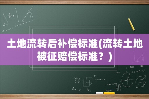 土地流轉后補償標準(流轉土地被征賠償標準？)