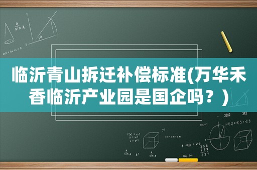 臨沂青山拆遷補償標準(萬華禾香臨沂產業園是國企嗎？)