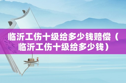 臨沂工傷十級給多少錢賠償（臨沂工傷十級給多少錢）