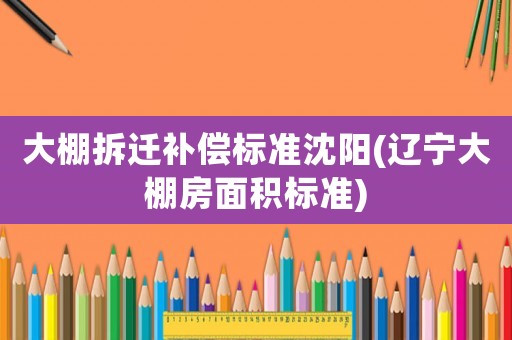 大棚拆遷補償標準沈陽(遼寧大棚房面積標準)