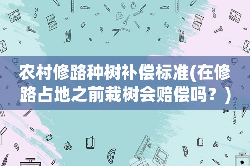 農村修路種樹補償標準(在修路占地之前栽樹會賠償嗎？)