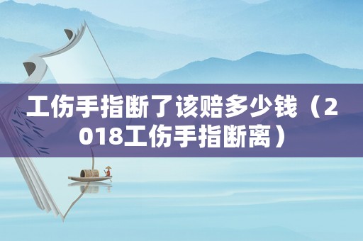 工傷手指斷了該賠多少錢（2018工傷手指斷離）