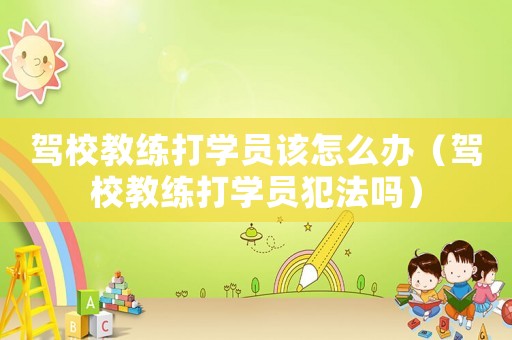 駕校教練打?qū)W員該怎么辦（駕校教練打?qū)W員犯法嗎）