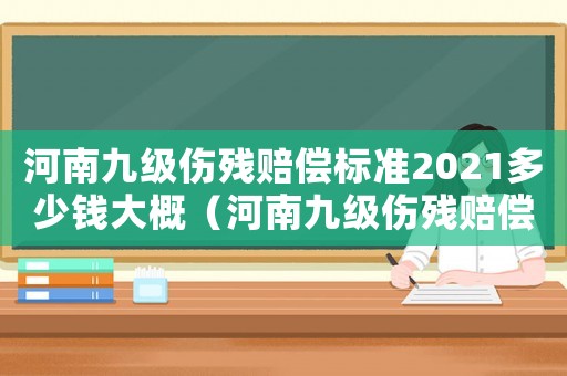 河南九級傷殘賠償標準2021多少錢大概（河南九級傷殘賠償標準）