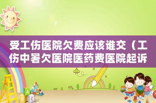 受工傷醫院欠費應該誰交（工傷中暑欠醫院醫藥費醫院起訴）
