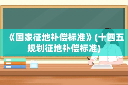 《國家征地補償標準》(十四五規劃征地補償標準)