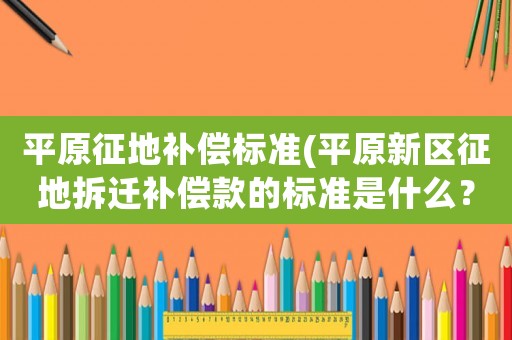 平原征地補償標準(平原新區征地拆遷補償款的標準是什么？)