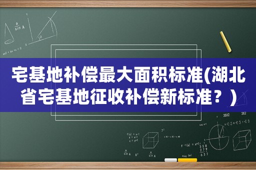 宅基地補償最大面積標準(湖北省宅基地征收補償新標準？)