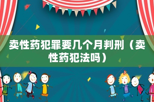 賣性藥犯罪要幾個(gè)月判刑（賣性藥犯法嗎）