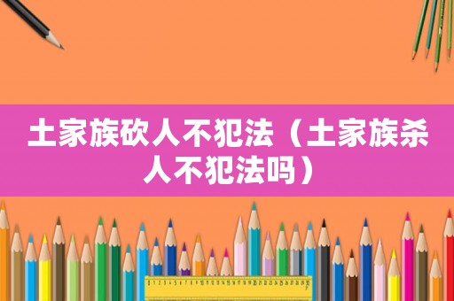 土家族砍人不犯法（土家族殺人不犯法嗎）