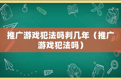 推廣游戲犯法嗎判幾年（推廣游戲犯法嗎）