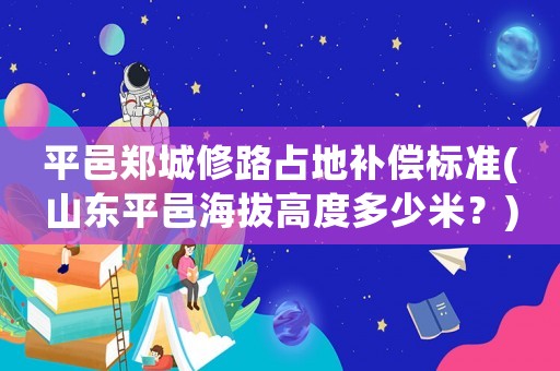 平邑鄭城修路占地補償標準(山東平邑海拔高度多少米？)