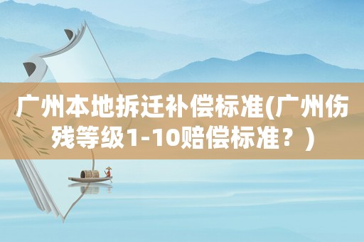 廣州本地拆遷補償標(biāo)準(zhǔn)(廣州傷殘等級1-10賠償標(biāo)準(zhǔn)？)