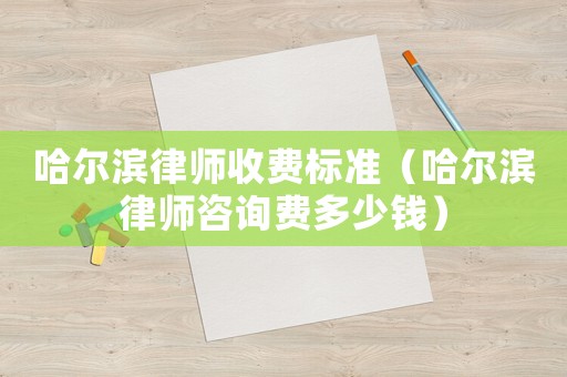 哈爾濱律師收費標準（哈爾濱律師咨詢費多少錢）