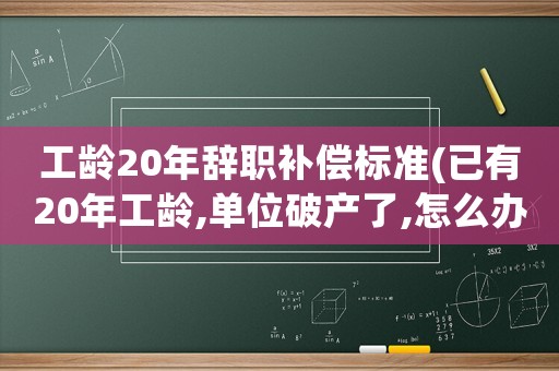 工齡20年辭職補償標準(已有20年工齡,單位破產了,怎么辦)