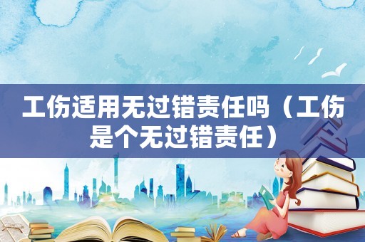 工傷適用無過錯責任嗎（工傷是個無過錯責任）