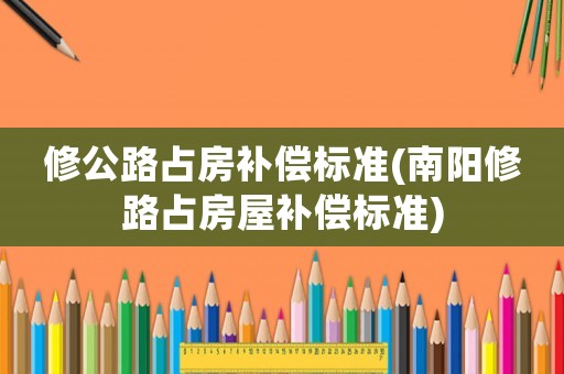 修公路占房補償標(biāo)準(zhǔn)(南陽修路占房屋補償標(biāo)準(zhǔn))