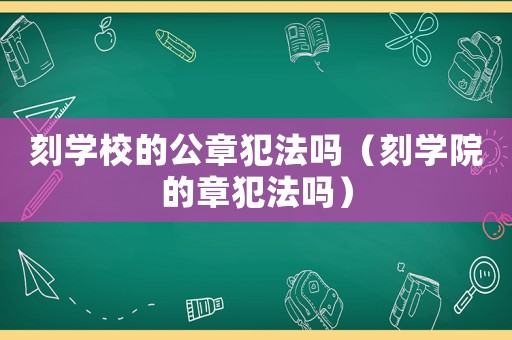 刻學校的公章犯法嗎（刻學院的章犯法嗎）
