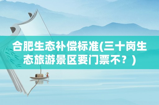 合肥生態(tài)補償標(biāo)準(zhǔn)(三十崗生態(tài)旅游景區(qū)要門票不？)