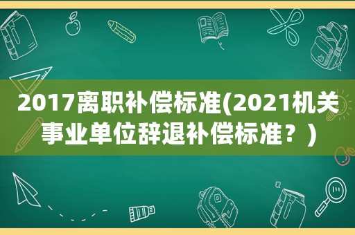 2017離職補償標準(2021機關事業單位辭退補償標準？)