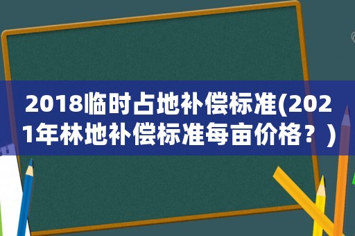 2018臨時占地補償標準(2021年林地補償標準每畝價格？)
