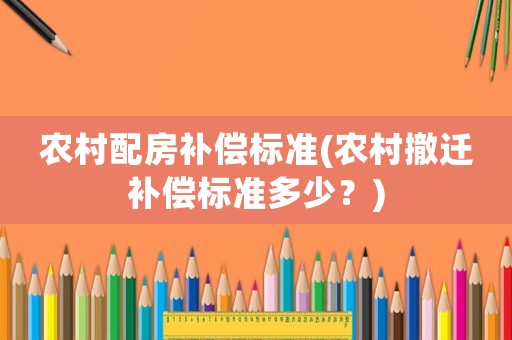 農村配房補償標準(農村撤遷補償標準多少？)