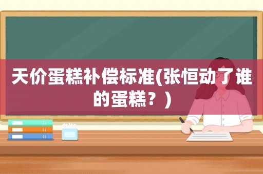 天價蛋糕補(bǔ)償標(biāo)準(zhǔn)(張恒動了誰的蛋糕？)