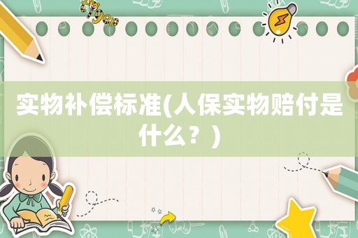 實(shí)物補(bǔ)償標(biāo)準(zhǔn)(人保實(shí)物賠付是什么？)