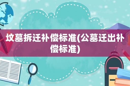 墳?zāi)共疬w補(bǔ)償標(biāo)準(zhǔn)(公墓遷出補(bǔ)償標(biāo)準(zhǔn))