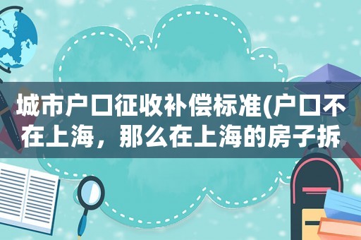 城市戶口征收補償標準(戶口不在上海，那么在上海的房子拆遷該怎樣補償)