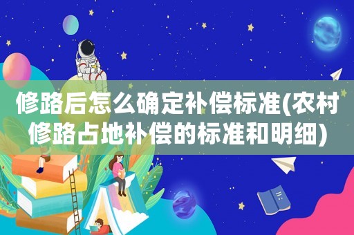 修路后怎么確定補償標準(農村修路占地補償的標準和明細)