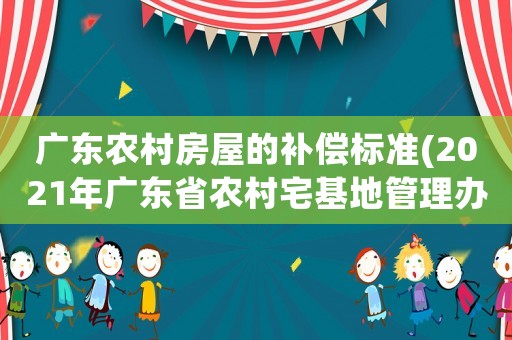 廣東農(nóng)村房屋的補(bǔ)償標(biāo)準(zhǔn)(2021年廣東省農(nóng)村宅基地管理辦法)
