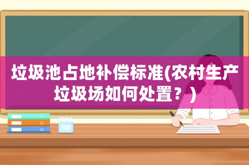垃圾池占地補償標準(農村生產垃圾場如何處置？)