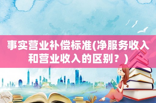事實營業補償標準(凈服務收入和營業收入的區別？)