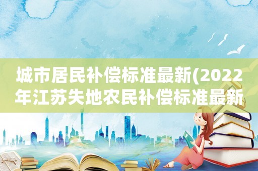 城市居民補償標準最新(2022年江蘇失地農民補償標準最新)