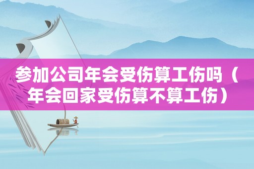 參加公司年會受傷算工傷嗎（年會回家受傷算不算工傷）