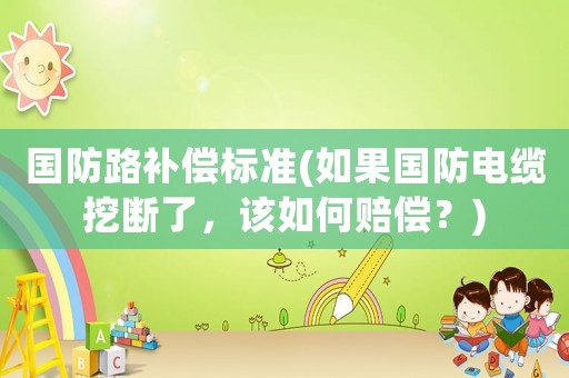 國防路補償標準(如果國防電纜挖斷了，該如何賠償？)