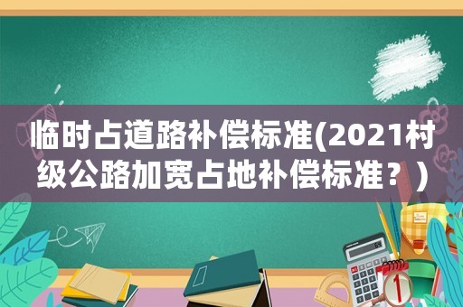 臨時占道路補(bǔ)償標(biāo)準(zhǔn)(2021村級公路加寬占地補(bǔ)償標(biāo)準(zhǔn)？)