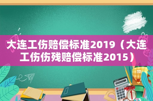 大連工傷賠償標準2019（大連工傷傷殘賠償標準2015）