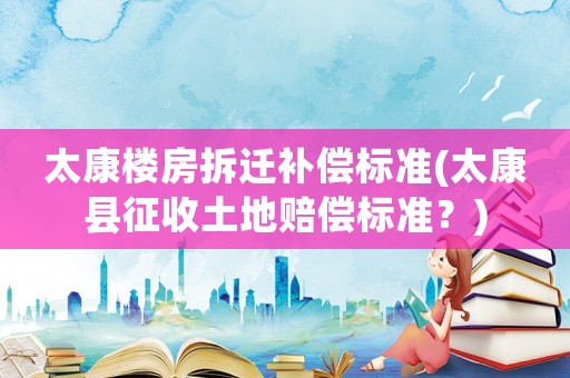 太康樓房拆遷補(bǔ)償標(biāo)準(zhǔn)(太康縣征收土地賠償標(biāo)準(zhǔn)？)