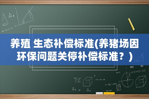 養(yǎng)殖 生態(tài)補(bǔ)償標(biāo)準(zhǔn)(養(yǎng)豬場(chǎng)因環(huán)保問題關(guān)停補(bǔ)償標(biāo)準(zhǔn)？)
