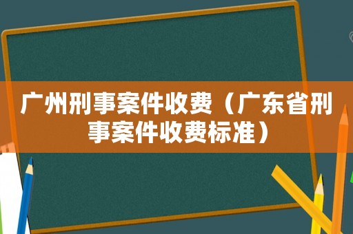 廣州刑事案件收費（廣東省刑事案件收費標準）