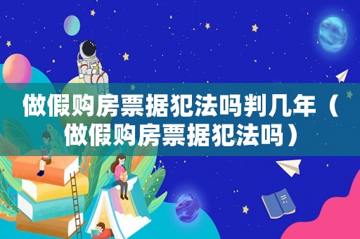 做假購房票據犯法嗎判幾年（做假購房票據犯法嗎）