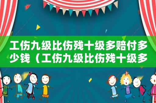 工傷九級比傷殘十級多賠付多少錢（工傷九級比傷殘十級多賠付多少）
