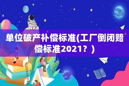 單位破產補償標準(工廠倒閉賠償標準2021？)